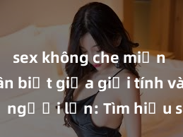 sex không che miễn phí Phân biệt giữa giới tính và sex ở người lớn: Tìm hiểu sự khác biệt và yếu tố quyết định