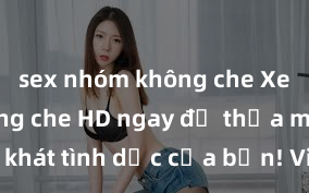 sex nhóm không che Xem sex không che HD ngay để thỏa mãn cơn khát tình dục của bạn! Video chất lượng cao, cảnh quay rõ nét, sẽ khiến bạn không thể rời mắt! Hãy trải nghiệm ngay!