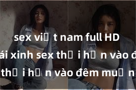 sex việt nam full HD Cặp đôi gái xinh sex thổi hồn vào đêm muộn