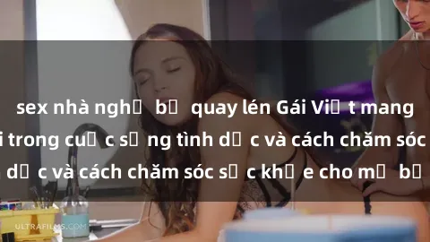 sex nhà nghỉ bị quay lén Gái Việt mang thai: Sự thay đổi trong cuộc sống tình dục và cách chăm sóc sức khỏe cho mẹ bầu