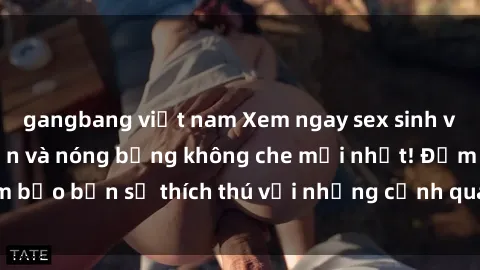 gangbang việt nam Xem ngay sex sinh viên vietsub hấp dẫn và nóng bỏng không che mới nhất! Đảm bảo bạn sẽ thích thú với những cảnh quay đầy kích thích này.