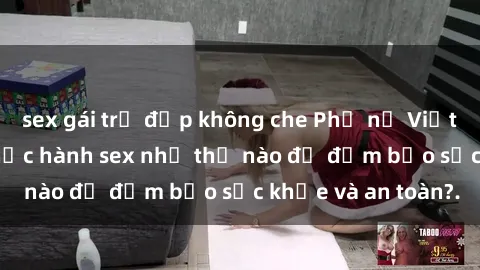 sex gái trẻ đẹp không che Phụ nữ Việt Nam có con nên thực hành sex như thế nào để đảm bảo sức khỏe và an toàn?.