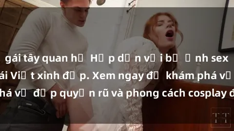 gái tây quan hệ Hấp dẫn với bộ ảnh sexy cosplay của cô gái Việt xinh đẹp. Xem ngay để khám phá vẻ đẹp quyến rũ và phong cách cosplay độc đáo của cô ấy!