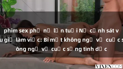 phim sex phụ nữ lớn tuổi Nữ cảnh sát và cuộc đời sau giờ làm việc: Bí mật không ngờ về cuộc sống tình dục