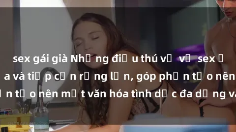 sex gái già Những điều thú vị về sex ở Bắc Âu: Sự mở cửa và tiếp cận rộng lớn, góp phần tạo nên một văn hóa tình dục đa dạng và tiến bộ.