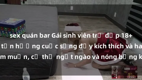 sex quán bar Gái sinh viên trẻ đẹp 18+ thèm khát làm tình tận hưởng cuộc sống đầy kích thích và ham muốn, cơ thể ngọt ngào và nóng bỏng không thể cưỡng lại.