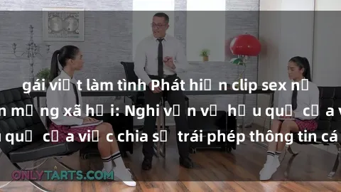 gái việt làm tình Phát hiện clip sex nữ sinh gây xôn xao trên mạng xã hội: Nghi vấn về hậu quả của việc chia sẻ trái phép thông tin cá nhân trẻ em
