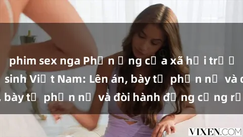 phim sex nga Phản ứng của xã hội trước vụ việc sex nữ sinh Việt Nam: Lên án, bày tỏ phẫn nộ và đòi hành động cứng rắn