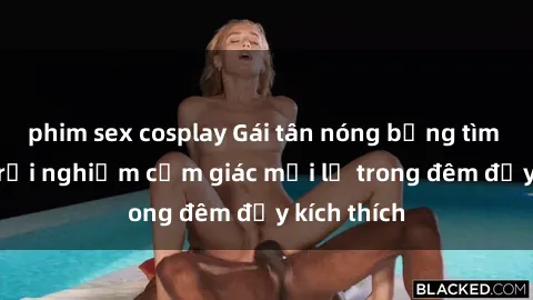 phim sex cosplay Gái tân nóng bỏng tìm bạn trai trải nghiệm cảm giác mới lạ trong đêm đầy kích thích