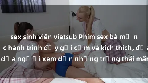 sex sinh viên vietsub Phim sex bà mẹ nóng bỏng: Một cuộc hành trình đầy gợi cảm và kích thích, đưa người xem đến những trạng thái mãnh liệt và lôi cuốn.