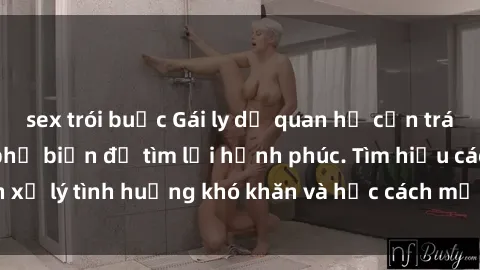 sex trói buộc Gái ly dị quan hệ cần tránh những sai lầm phổ biến để tìm lại hạnh phúc. Tìm hiểu cách xử lý tình huống khó khăn và học cách mở lòng với tình yêu mới.