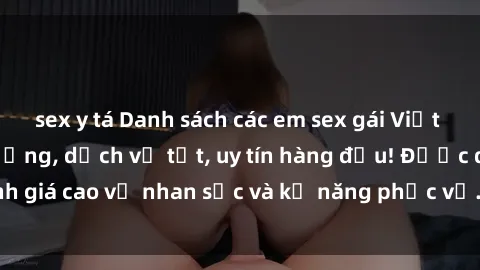 sex y tá Danh sách các em sex gái Việt làm gái gọi chất lượng, dịch vụ tốt, uy tín hàng đầu! Được đánh giá cao về nhan sắc và kỹ năng phục vụ. Đặt lịch ngay hôm nay!