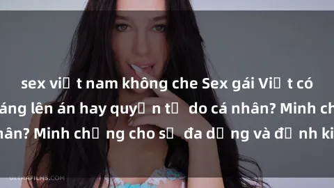 sex việt nam không che Sex gái Việt có chồng: Hành vi đáng lên án hay quyền tự do cá nhân? Minh chứng cho sự đa dạng và định kiến xã hội.