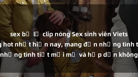 sex bị lộ clip nóng Sex sinh viên Vietsub: Series phim đang hot nhất hiện nay, mang đến những tình tiết mới mẻ và hấp dẫn không thể bỏ lỡ.