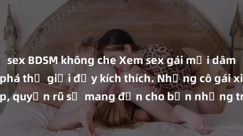 sex BDSM không che Xem sex gái mại dâm vietsub và khám phá thế giới đầy kích thích. Những cô gái xinh đẹp, quyến rũ sẽ mang đến cho bạn những trải nghiệm không thể quên.