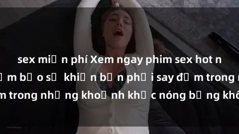 sex miễn phí Xem ngay phim sex hot nhất mới ra mắt, đảm bảo sẽ khiến bạn phải say đắm trong những khoảnh khắc nóng bỏng không thể quên.