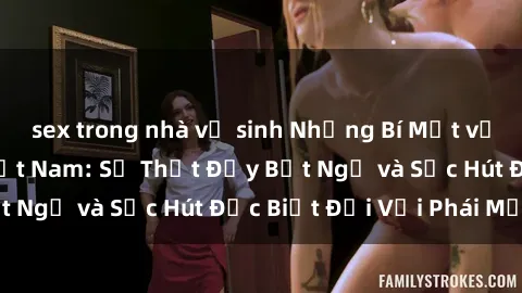 sex trong nhà vệ sinh Những Bí Mật về Sex của Bà Mẹ Việt Nam: Sự Thật Đầy Bất Ngờ và Sức Hút Đặc Biệt Đối Với Phái Mạnh