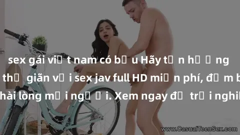sex gái việt nam có bầu Hãy tận hưởng những phút giây thư giãn với sex jav full HD miễn phí, đảm bảo sẽ làm hài lòng mọi người. Xem ngay để trải nghiệm cảm giác mới lạ và hấp dẫn.