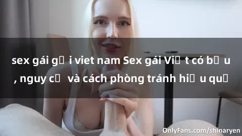 sex gái gọi viet nam Sex gái Việt có bầu, nguy cơ và cách phòng tránh hiệu quả