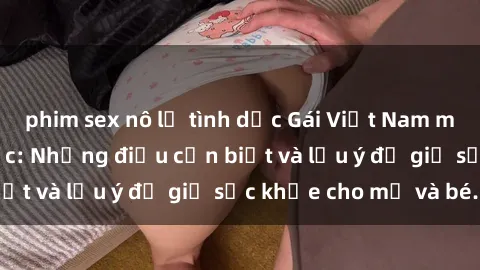 phim sex nô lệ tình dục Gái Việt Nam mang bầu và tình dục: Những điều cần biết và lưu ý để giữ sức khỏe cho mẹ và bé.
