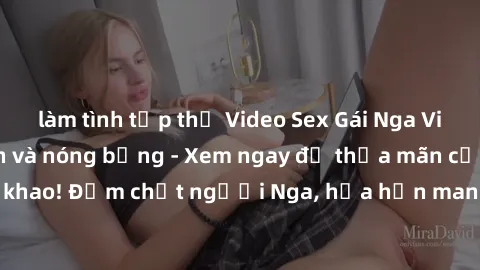 làm tình tập thể Video Sex Gái Nga Vietsub cực hấp dẫn và nóng bỏng - Xem ngay để thỏa mãn cơn khát khao! Đậm chất người Nga, hứa hẹn mang đến trải nghiệm độc đáo.
