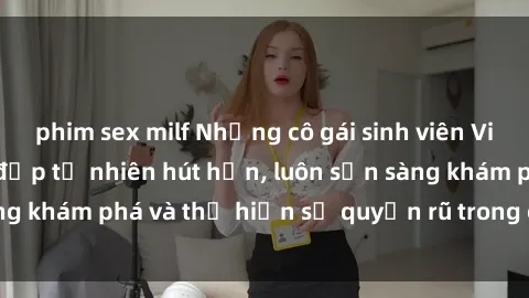 phim sex milf Những cô gái sinh viên Việt Nam sở hữu vẻ đẹp tự nhiên hút hồn, luôn sẵn sàng khám phá và thể hiện sự quyến rũ trong các màn sex.