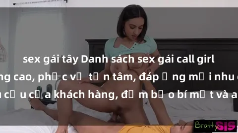 sex gái tây Danh sách sex gái call girl Việt Nam chất lượng cao, phục vụ tận tâm, đáp ứng mọi nhu cầu của khách hàng, đảm bảo bí mật và an toàn cho cả hai bên.