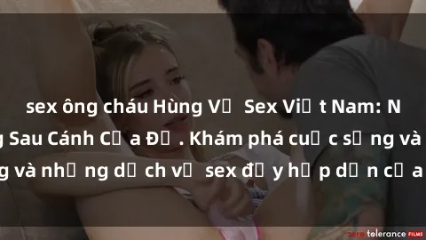 sex ông cháu Hùng Vỹ Sex Việt Nam: Những Bí Mật Đằng Sau Cánh Cửa Đỏ. Khám phá cuộc sống và những dịch vụ sex đầy hấp dẫn của người Việt Nam.