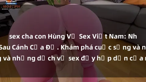 sex cha con Hùng Vỹ Sex Việt Nam: Những Bí Mật Đằng Sau Cánh Cửa Đỏ. Khám phá cuộc sống và những dịch vụ sex đầy hấp dẫn của người Việt Nam.