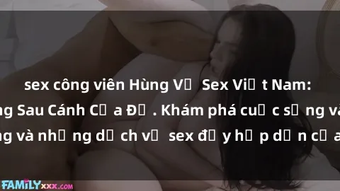 sex công viên Hùng Vỹ Sex Việt Nam: Những Bí Mật Đằng Sau Cánh Cửa Đỏ. Khám phá cuộc sống và những dịch vụ sex đầy hấp dẫn của người Việt Nam.