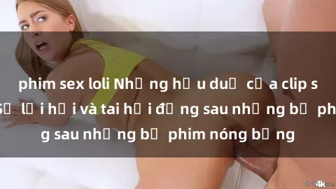 phim sex loli Những hậu duệ của clip sex đình đám: Sự lợi hại và tai hại đằng sau những bộ phim nóng bỏng