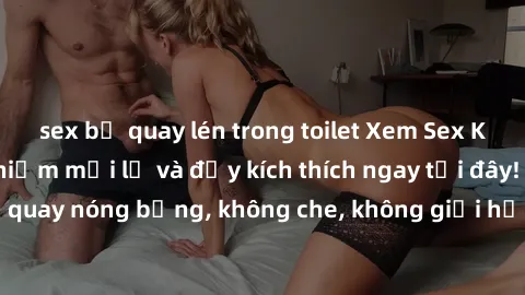 sex bị quay lén trong toilet Xem Sex Không Che: Trải nghiệm mới lạ và đầy kích thích ngay tại đây! Những cảnh quay nóng bỏng, không che, không giới hạn đang chờ đón bạn. Đừng bỏ lỡ!
