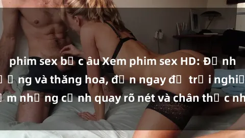 phim sex bắc âu Xem phim sex HD: Đỉnh cao của sự sung sướng và thăng hoa, đến ngay để trải nghiệm những cảnh quay rõ nét và chân thực nhất. Hãy cùng khám phá!