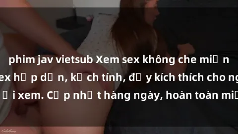 phim jav vietsub Xem sex không che miễn phí - Những clip sex hấp dẫn, kịch tính, đầy kích thích cho người xem. Cập nhật hàng ngày, hoàn toàn miễn phí, độ phân giải cao.
