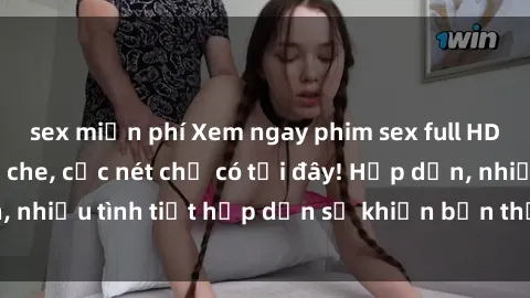 sex miễn phí Xem ngay phim sex full HD đỉnh cao, không che, cực nét chỉ có tại đây! Hấp dẫn, nhiều tình tiết hấp dẫn sẽ khiến bạn thỏa mãn đắm say.