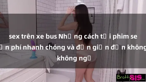 sex trên xe bus Những cách tải phim sex miễn phí nhanh chóng và đơn giản đến không ngờ