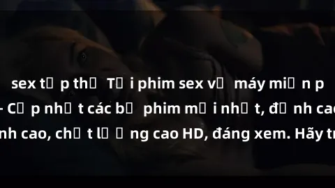 sex tập thể Tải phim sex về máy miễn phí và nhanh chóng - Cập nhật các bộ phim mới nhất, đỉnh cao, chất lượng cao HD, đáng xem. Hãy trải nghiệm ngay!