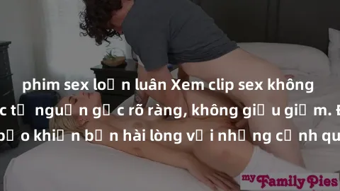 phim sex loạn luân Xem clip sex không che mới - Nguồn gốc từ nguồn gốc rõ ràng, không giấu giếm. Đảm bảo khiến bạn hài lòng với những cảnh quay táo bạo và đầy kích thích.