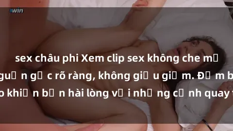 sex châu phi Xem clip sex không che mới - Nguồn gốc từ nguồn gốc rõ ràng, không giấu giếm. Đảm bảo khiến bạn hài lòng với những cảnh quay táo bạo và đầy kích thích.