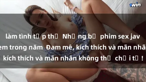 làm tình tập thể Những bộ phim sex jav đỉnh cao phải xem trong năm  Đam mê, kích thích và mãn nhãn không thể chối từ!
