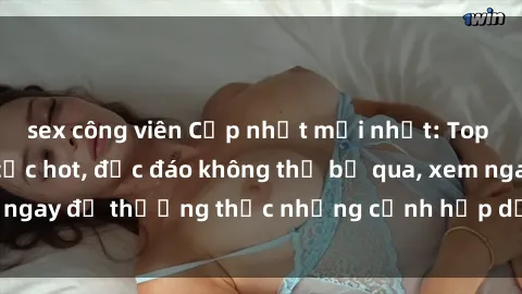 sex công viên Cập nhật mới nhất: Top phim JAV Vietsub cực hot, độc đáo không thể bỏ qua, xem ngay để thưởng thức những cảnh hấp dẫn và đầy kích thích!