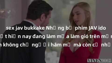 sex jav bukkake Những bộ phim JAV idol không che hot nhất hiện nay đang làm mưa làm gió trên mạng, hấp dẫn không chỉ người hâm mộ mà còn cả những ai mới tìm hiểu về thể loại này!