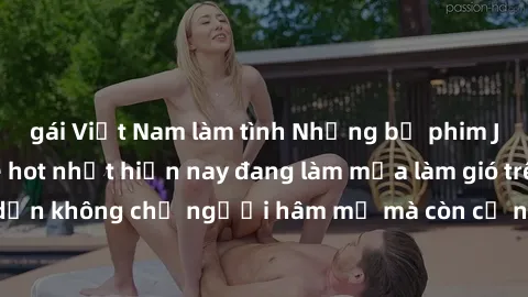 gái Việt Nam làm tình Những bộ phim JAV idol không che hot nhất hiện nay đang làm mưa làm gió trên mạng, hấp dẫn không chỉ người hâm mộ mà còn cả những ai mới tìm hiểu về thể loại này!