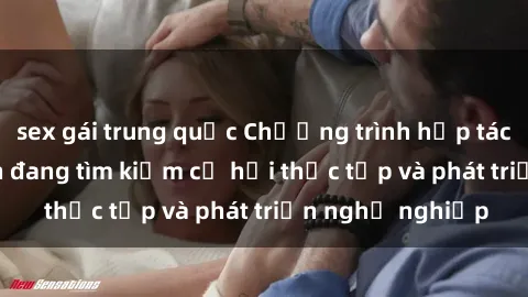 sex gái trung quốc Chương trình hợp tác JAV cho sinh viên đang tìm kiếm cơ hội thực tập và phát triển nghề nghiệp