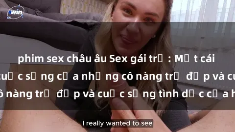 phim sex châu âu Sex gái trẻ: Một cái nhìn sâu lắng vào cuộc sống của những cô nàng trẻ đẹp và cuộc sống tình dục của họ