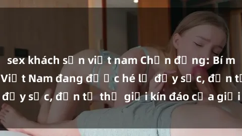 sex khách sạn việt nam Chấn động: Bí mật về sex nữ sinh Việt Nam đang được hé lộ đầy sốc, đến từ thế giới kín đáo của giới trẻ.