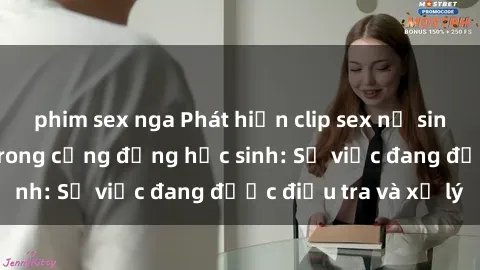 phim sex nga Phát hiện clip sex nữ sinh gây chấn động trong cộng đồng học sinh: Sự việc đang được điều tra và xử lý