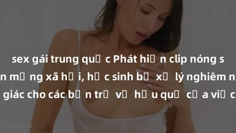 sex gái trung quốc Phát hiện clip nóng sinh viên gây sốt trên mạng xã hội, học sinh bị xử lý nghiêm ngặt. Đây là cảnh giác cho các bạn trẻ về hậu quả của việc chia sẻ thông tin trái phép trên internet