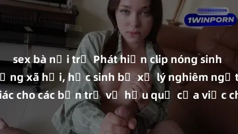 sex bà nội trợ Phát hiện clip nóng sinh viên gây sốt trên mạng xã hội, học sinh bị xử lý nghiêm ngặt. Đây là cảnh giác cho các bạn trẻ về hậu quả của việc chia sẻ thông tin trái phép trên internet.