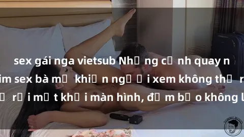 sex gái nga vietsub Những cảnh quay nóng bỏng trong phim sex bà mẹ khiến người xem không thể rời mắt khỏi màn hình, đảm bảo không làm bạn thất vọng!